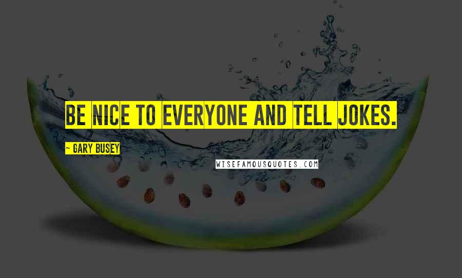 Gary Busey Quotes: Be nice to everyone and tell jokes.