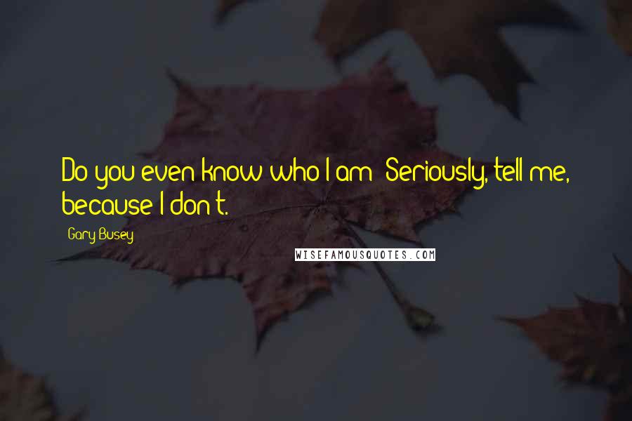 Gary Busey Quotes: Do you even know who I am? Seriously, tell me, because I don't.