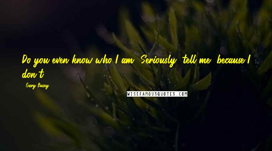 Gary Busey Quotes: Do you even know who I am? Seriously, tell me, because I don't.
