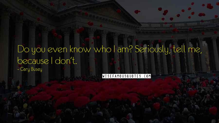 Gary Busey Quotes: Do you even know who I am? Seriously, tell me, because I don't.