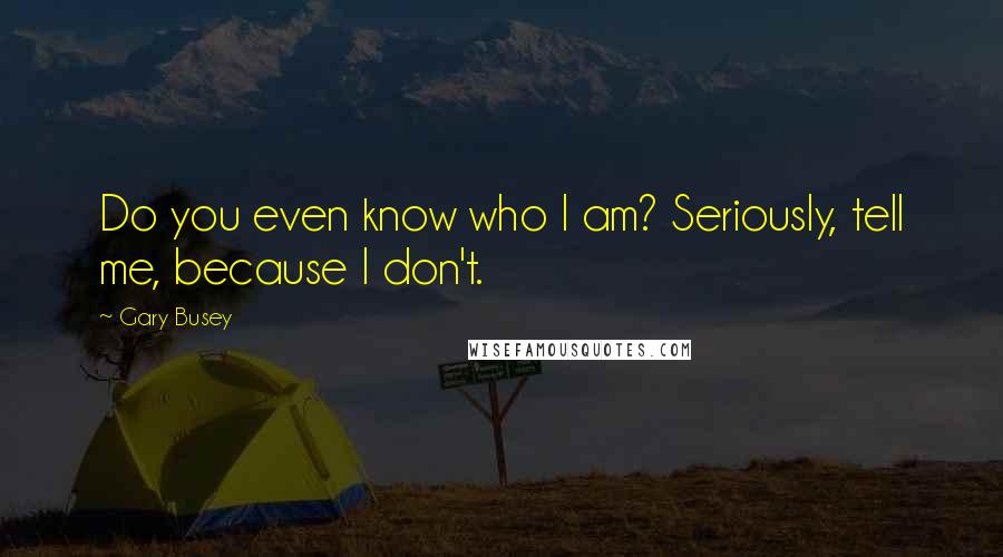 Gary Busey Quotes: Do you even know who I am? Seriously, tell me, because I don't.