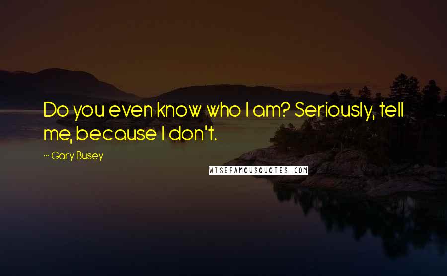 Gary Busey Quotes: Do you even know who I am? Seriously, tell me, because I don't.