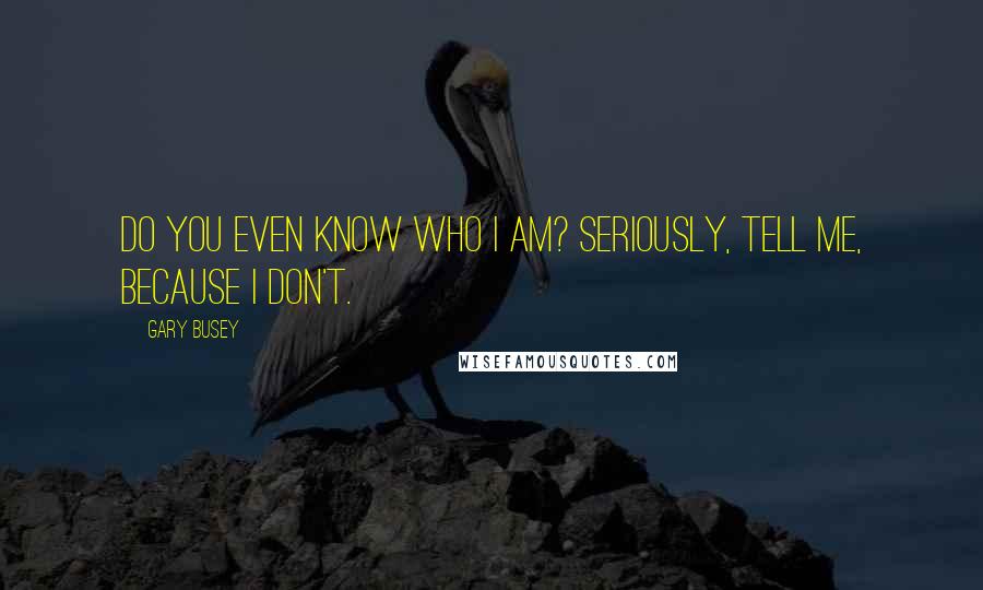 Gary Busey Quotes: Do you even know who I am? Seriously, tell me, because I don't.