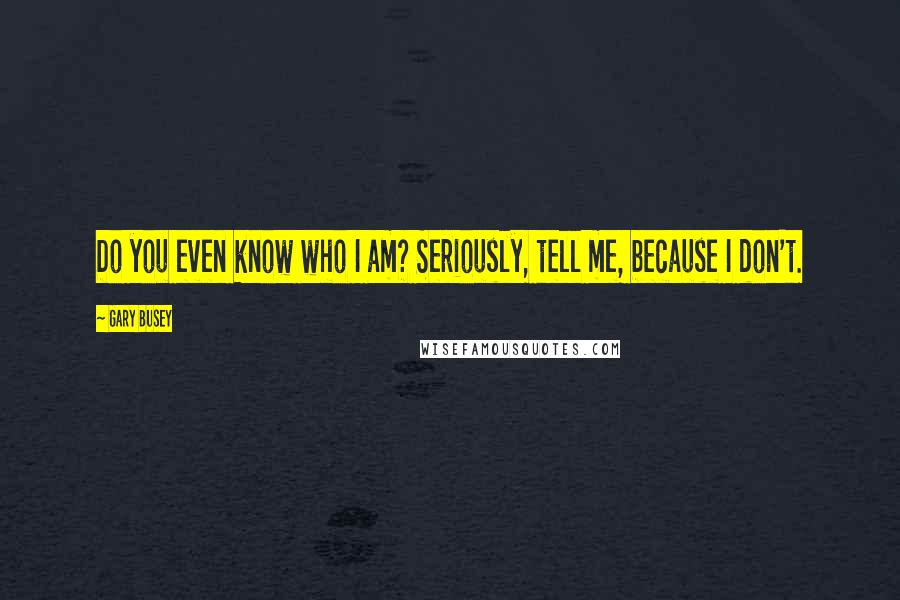 Gary Busey Quotes: Do you even know who I am? Seriously, tell me, because I don't.