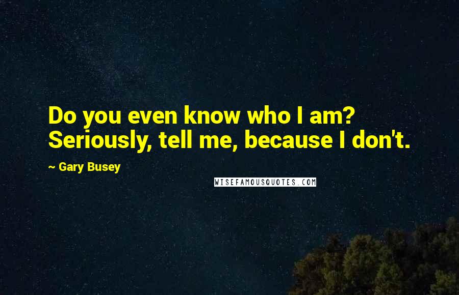 Gary Busey Quotes: Do you even know who I am? Seriously, tell me, because I don't.
