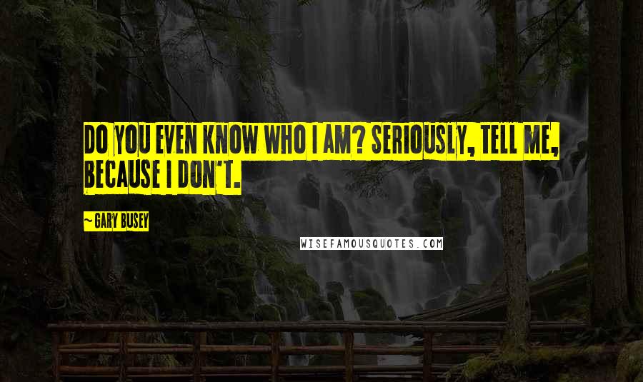 Gary Busey Quotes: Do you even know who I am? Seriously, tell me, because I don't.