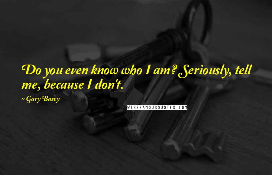 Gary Busey Quotes: Do you even know who I am? Seriously, tell me, because I don't.