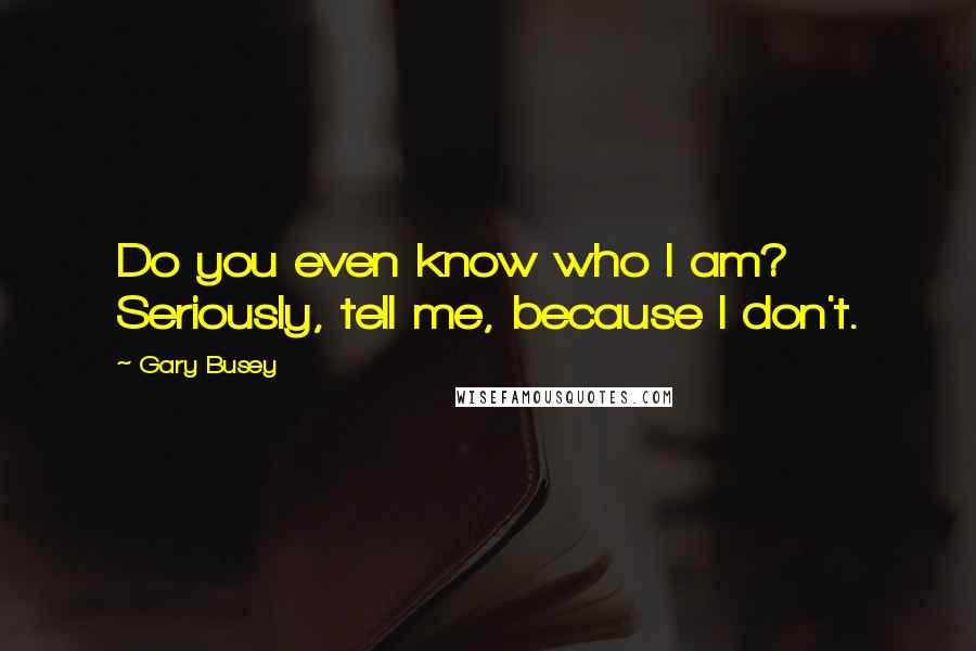 Gary Busey Quotes: Do you even know who I am? Seriously, tell me, because I don't.