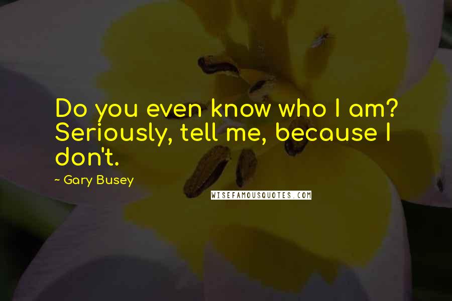 Gary Busey Quotes: Do you even know who I am? Seriously, tell me, because I don't.