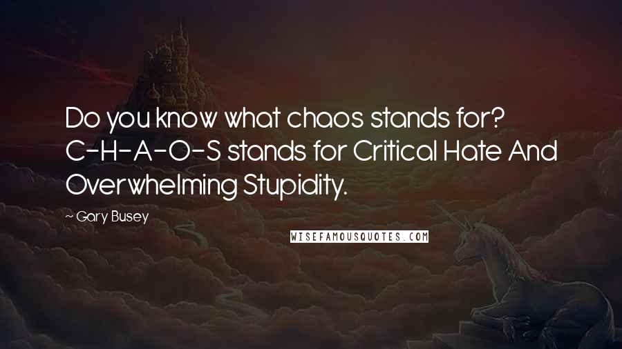 Gary Busey Quotes: Do you know what chaos stands for? C-H-A-O-S stands for Critical Hate And Overwhelming Stupidity.