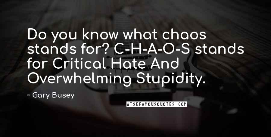 Gary Busey Quotes: Do you know what chaos stands for? C-H-A-O-S stands for Critical Hate And Overwhelming Stupidity.