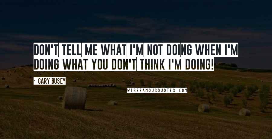 Gary Busey Quotes: Don't tell me what I'm not doing when I'm doing what you don't think I'm doing!