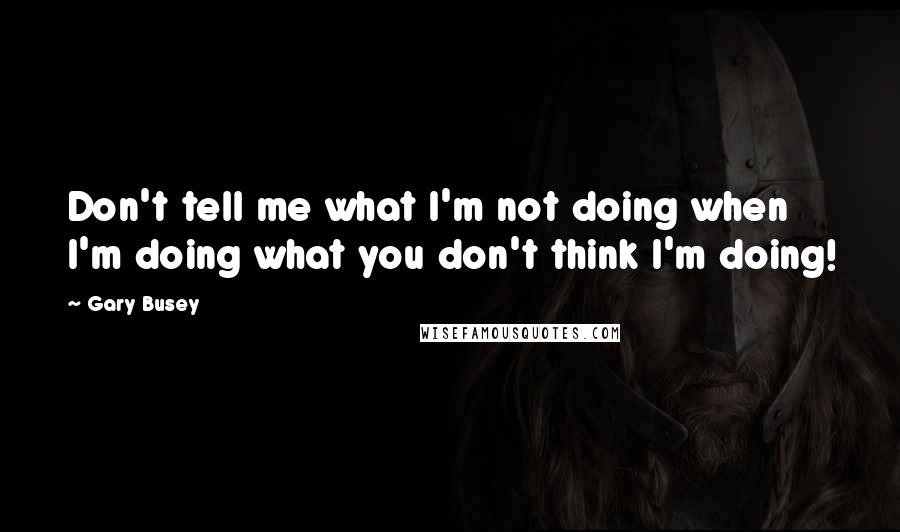 Gary Busey Quotes: Don't tell me what I'm not doing when I'm doing what you don't think I'm doing!