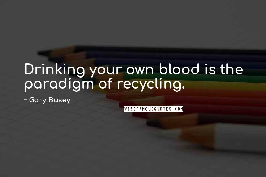 Gary Busey Quotes: Drinking your own blood is the paradigm of recycling.