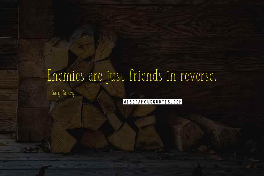 Gary Busey Quotes: Enemies are just friends in reverse.