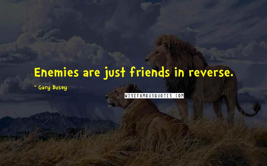 Gary Busey Quotes: Enemies are just friends in reverse.