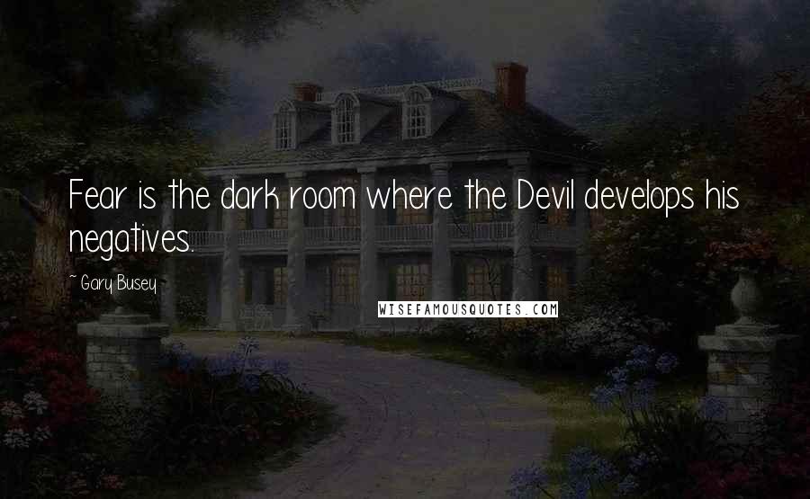 Gary Busey Quotes: Fear is the dark room where the Devil develops his negatives.