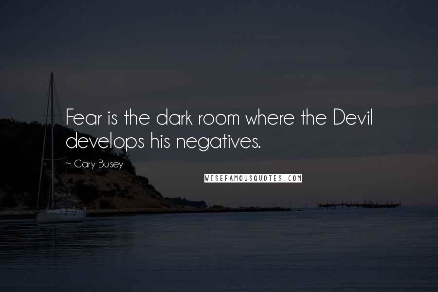 Gary Busey Quotes: Fear is the dark room where the Devil develops his negatives.