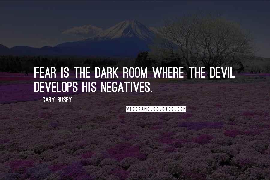Gary Busey Quotes: Fear is the dark room where the Devil develops his negatives.