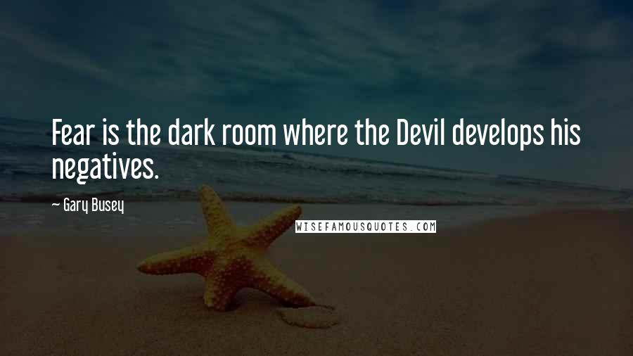 Gary Busey Quotes: Fear is the dark room where the Devil develops his negatives.