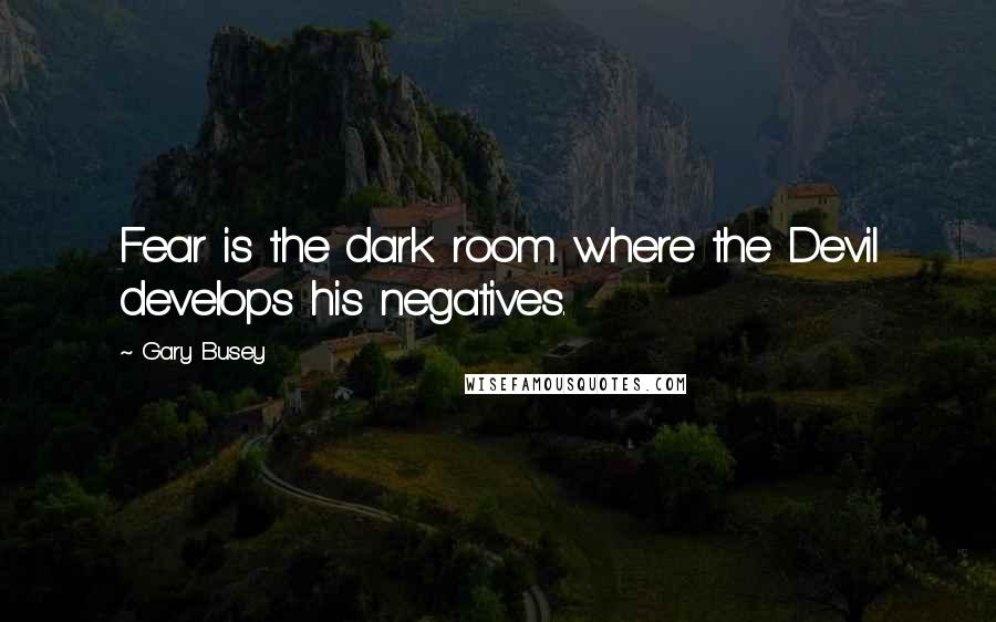 Gary Busey Quotes: Fear is the dark room where the Devil develops his negatives.