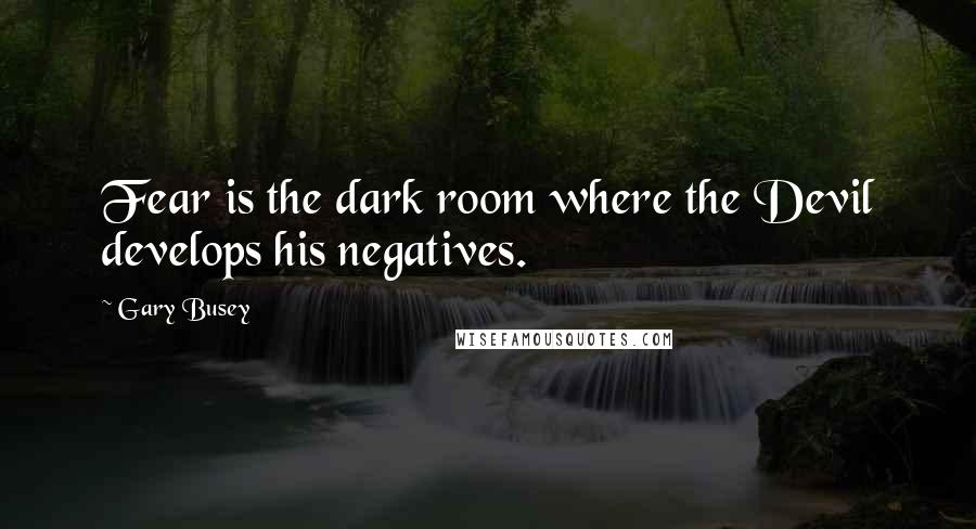 Gary Busey Quotes: Fear is the dark room where the Devil develops his negatives.