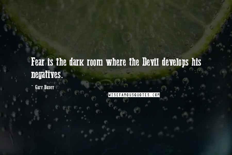 Gary Busey Quotes: Fear is the dark room where the Devil develops his negatives.