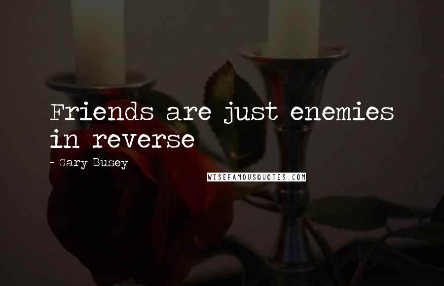 Gary Busey Quotes: Friends are just enemies in reverse