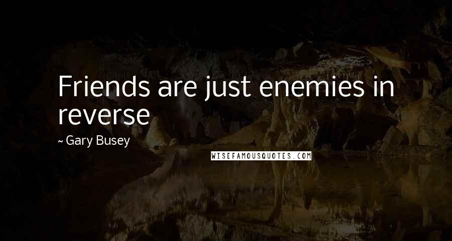 Gary Busey Quotes: Friends are just enemies in reverse