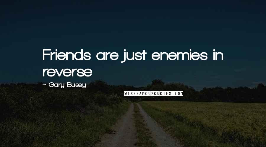 Gary Busey Quotes: Friends are just enemies in reverse