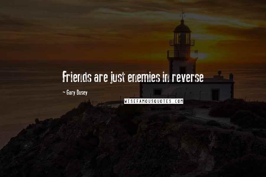 Gary Busey Quotes: Friends are just enemies in reverse