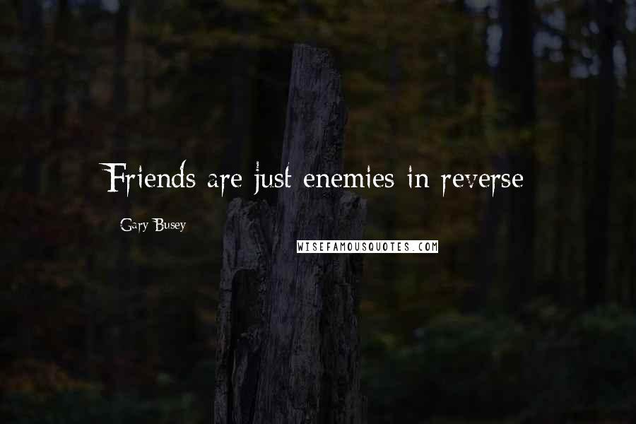 Gary Busey Quotes: Friends are just enemies in reverse