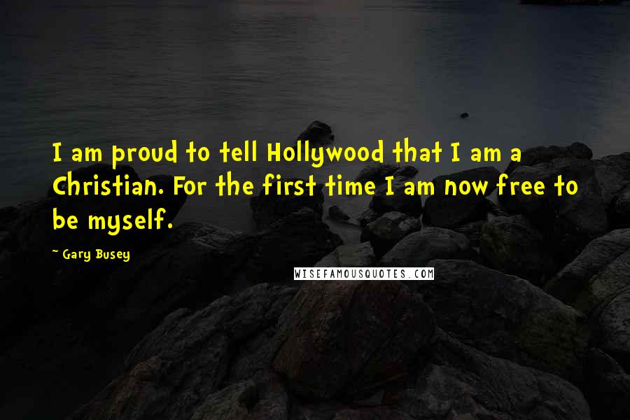 Gary Busey Quotes: I am proud to tell Hollywood that I am a Christian. For the first time I am now free to be myself.