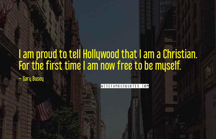 Gary Busey Quotes: I am proud to tell Hollywood that I am a Christian. For the first time I am now free to be myself.