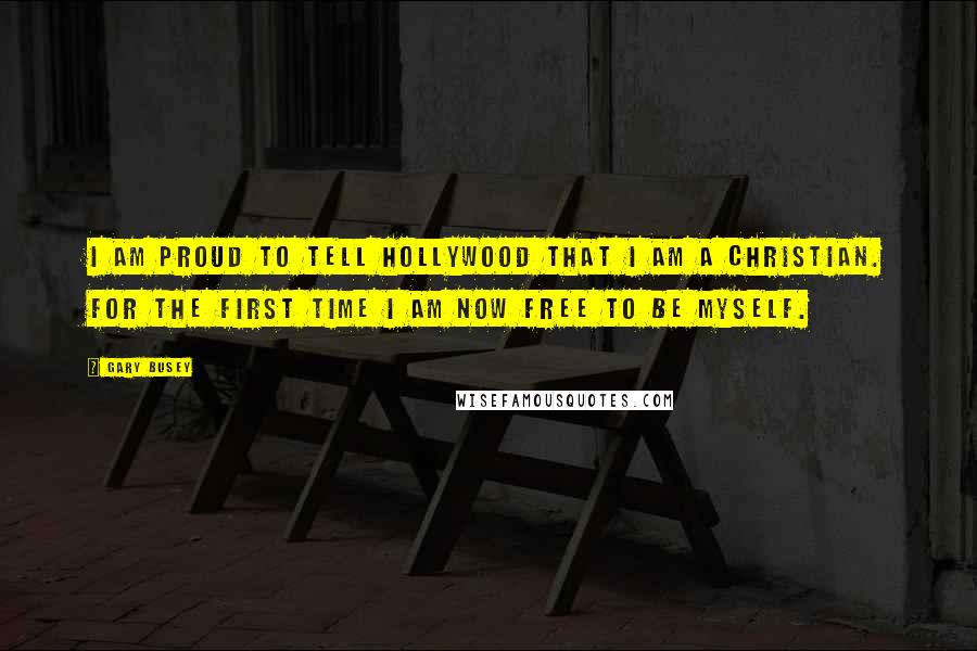 Gary Busey Quotes: I am proud to tell Hollywood that I am a Christian. For the first time I am now free to be myself.