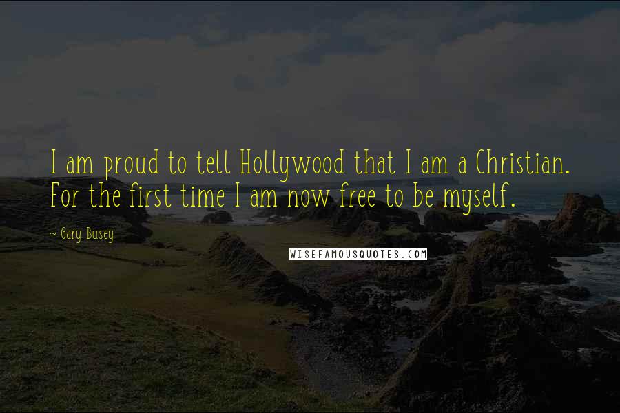 Gary Busey Quotes: I am proud to tell Hollywood that I am a Christian. For the first time I am now free to be myself.