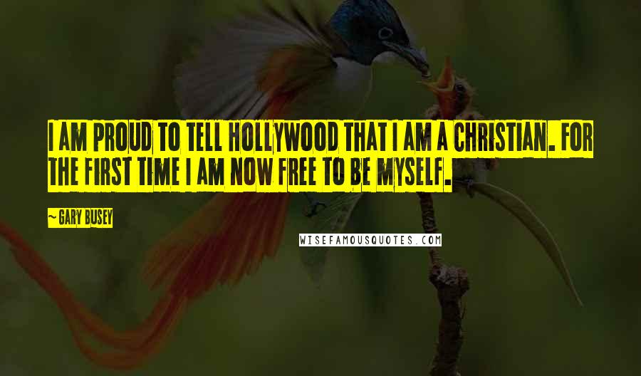 Gary Busey Quotes: I am proud to tell Hollywood that I am a Christian. For the first time I am now free to be myself.