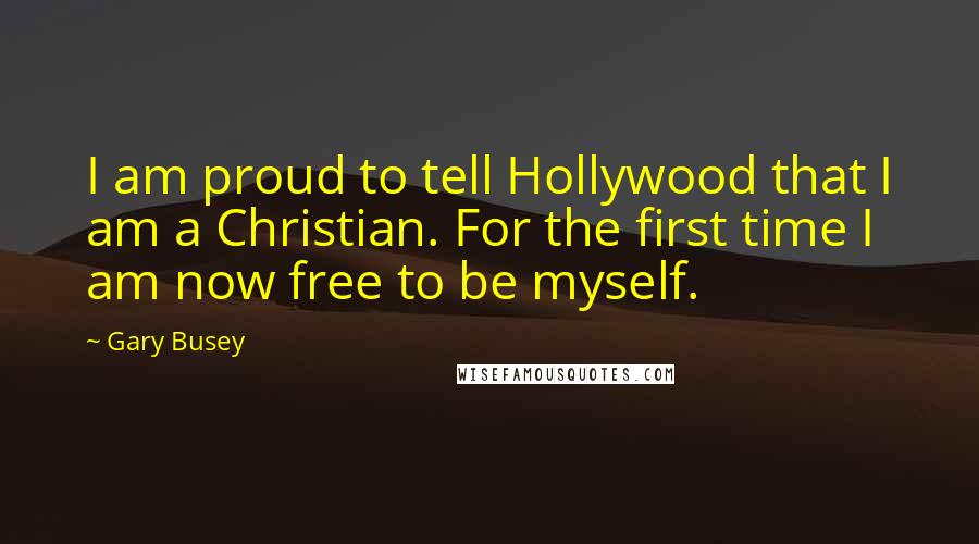 Gary Busey Quotes: I am proud to tell Hollywood that I am a Christian. For the first time I am now free to be myself.