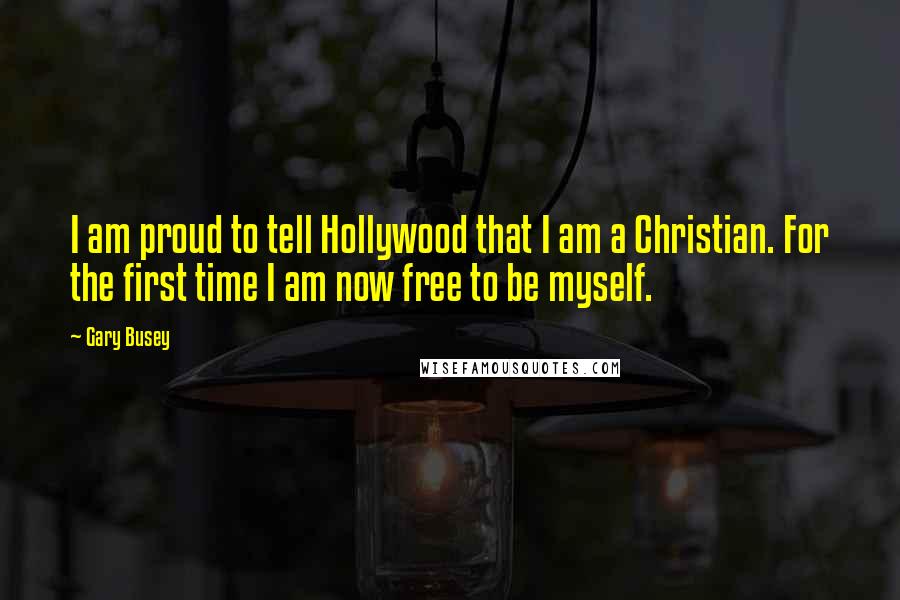 Gary Busey Quotes: I am proud to tell Hollywood that I am a Christian. For the first time I am now free to be myself.