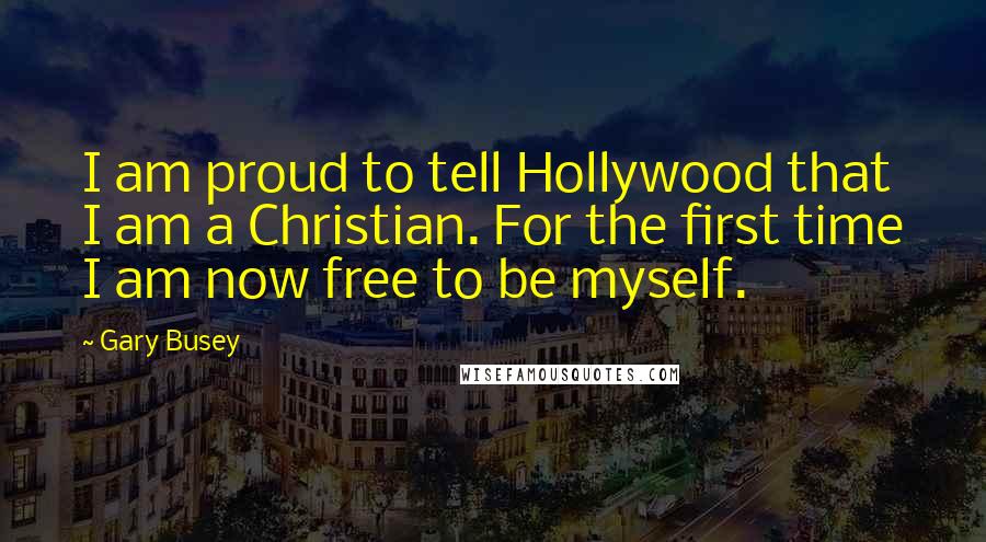 Gary Busey Quotes: I am proud to tell Hollywood that I am a Christian. For the first time I am now free to be myself.