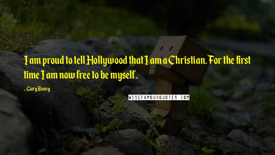 Gary Busey Quotes: I am proud to tell Hollywood that I am a Christian. For the first time I am now free to be myself.