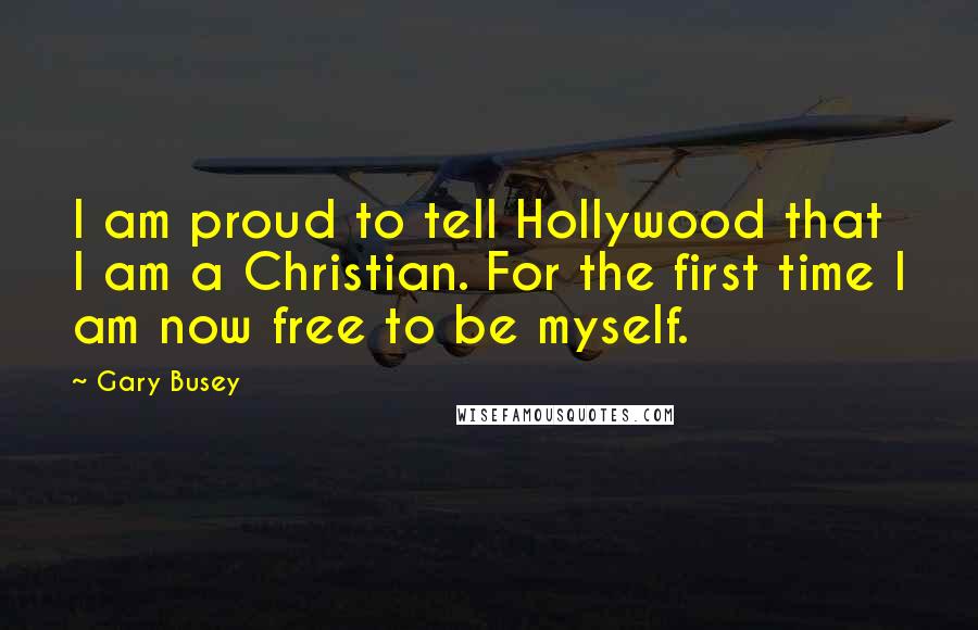 Gary Busey Quotes: I am proud to tell Hollywood that I am a Christian. For the first time I am now free to be myself.