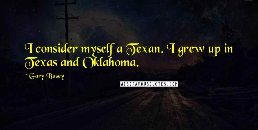 Gary Busey Quotes: I consider myself a Texan. I grew up in Texas and Oklahoma.
