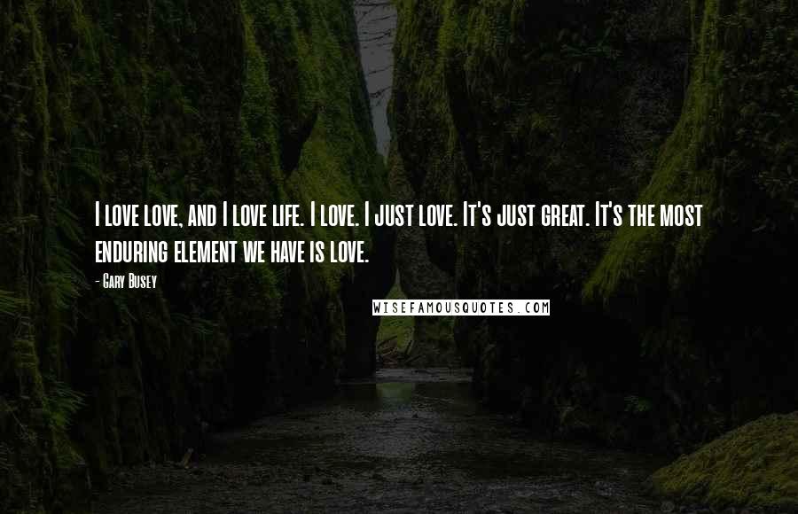 Gary Busey Quotes: I love love, and I love life. I love. I just love. It's just great. It's the most enduring element we have is love.