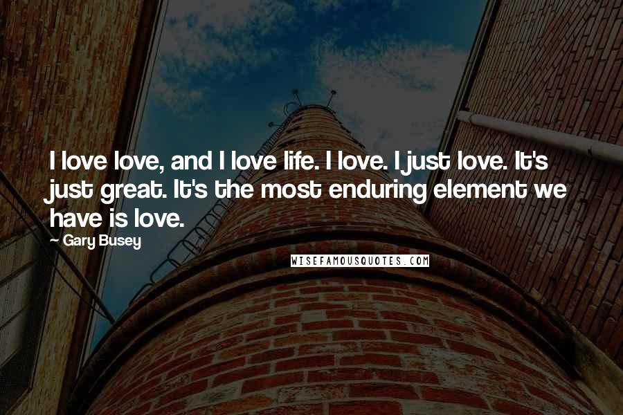 Gary Busey Quotes: I love love, and I love life. I love. I just love. It's just great. It's the most enduring element we have is love.