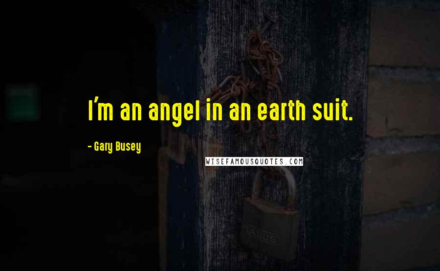 Gary Busey Quotes: I'm an angel in an earth suit.