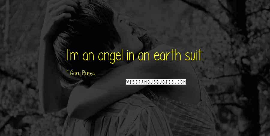 Gary Busey Quotes: I'm an angel in an earth suit.