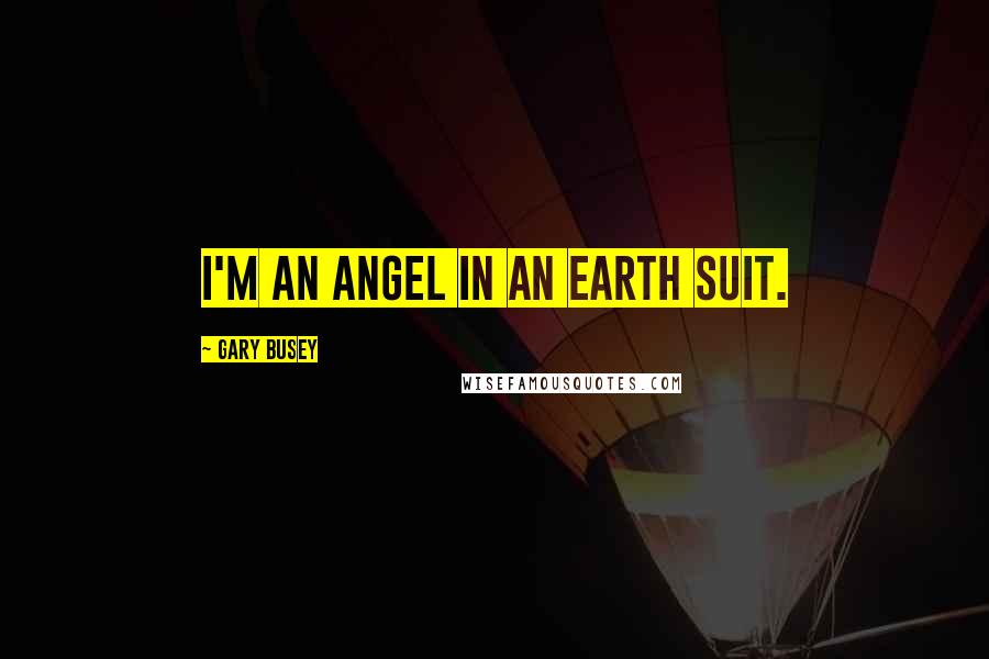 Gary Busey Quotes: I'm an angel in an earth suit.