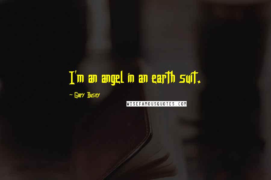 Gary Busey Quotes: I'm an angel in an earth suit.