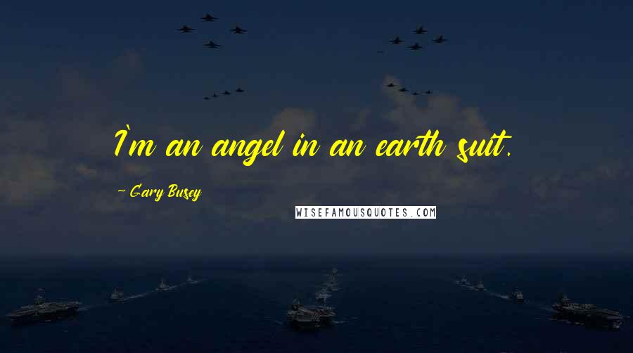 Gary Busey Quotes: I'm an angel in an earth suit.